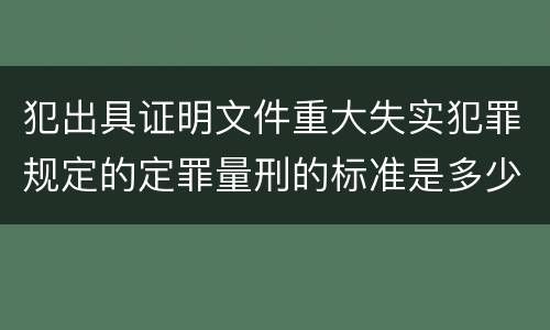 犯出具证明文件重大失实犯罪规定的定罪量刑的标准是多少