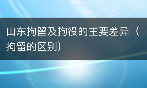 山东拘留及拘役的主要差异（拘留的区别）