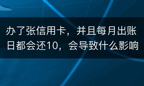 办了张信用卡，并且每月出账日都会还10，会导致什么影响吗