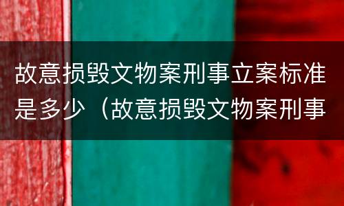 故意损毁文物案刑事立案标准是多少（故意损毁文物案刑事立案标准是多少年）