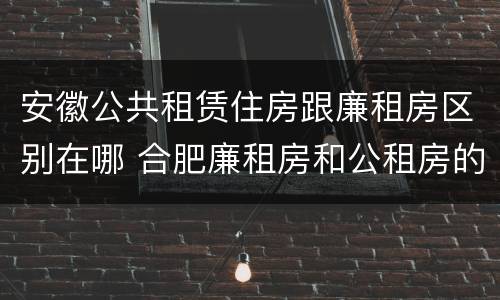 安徽公共租赁住房跟廉租房区别在哪 合肥廉租房和公租房的区别