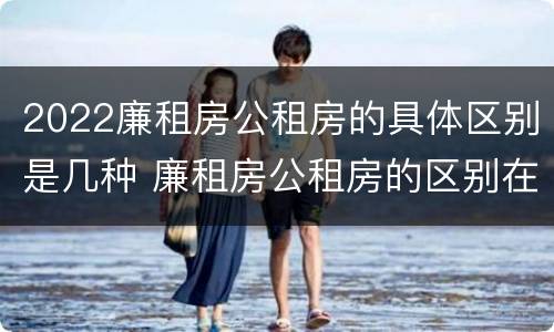 2022廉租房公租房的具体区别是几种 廉租房公租房的区别在哪里