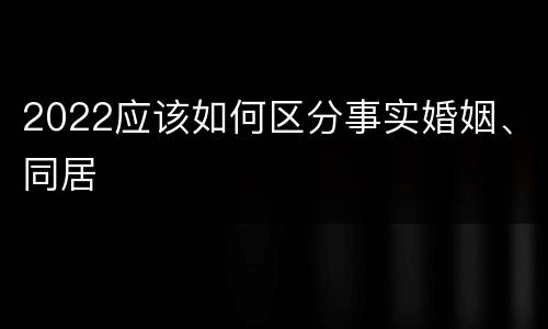 2022应该如何区分事实婚姻、同居