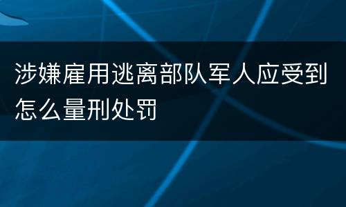 涉嫌雇用逃离部队军人应受到怎么量刑处罚