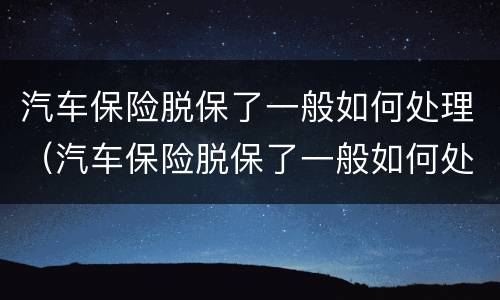 汽车保险脱保了一般如何处理（汽车保险脱保了一般如何处理掉）