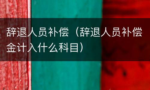 辞退人员补偿（辞退人员补偿金计入什么科目）