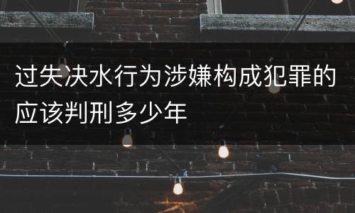 过失决水行为涉嫌构成犯罪的应该判刑多少年