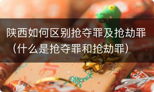 陕西如何区别抢夺罪及抢劫罪（什么是抢夺罪和抢劫罪）