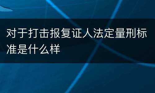 对于打击报复证人法定量刑标准是什么样