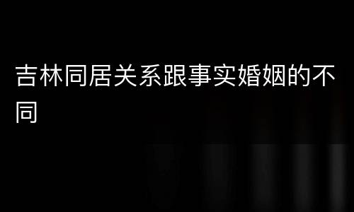 吉林同居关系跟事实婚姻的不同