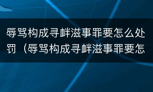 辱骂构成寻衅滋事罪要怎么处罚（辱骂构成寻衅滋事罪要怎么处罚他）