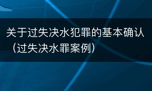 关于过失决水犯罪的基本确认（过失决水罪案例）