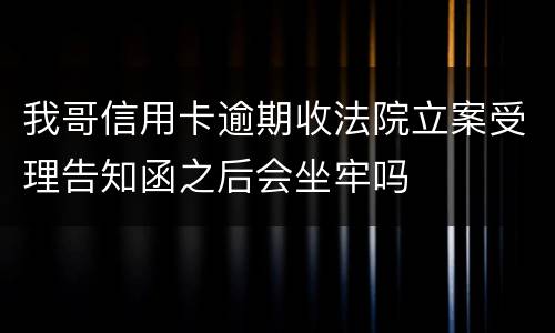 我哥信用卡逾期收法院立案受理告知函之后会坐牢吗