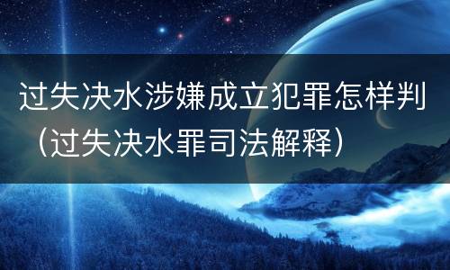 过失决水涉嫌成立犯罪怎样判（过失决水罪司法解释）
