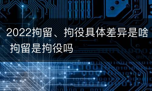 2022拘留、拘役具体差异是啥 拘留是拘役吗
