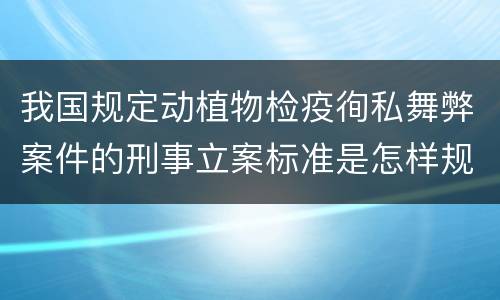 我国规定动植物检疫徇私舞弊案件的刑事立案标准是怎样规定