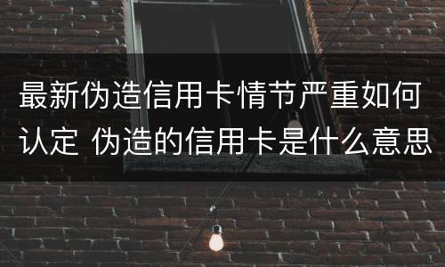 最新伪造信用卡情节严重如何认定 伪造的信用卡是什么意思