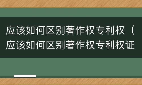 应该如何区别著作权专利权（应该如何区别著作权专利权证）