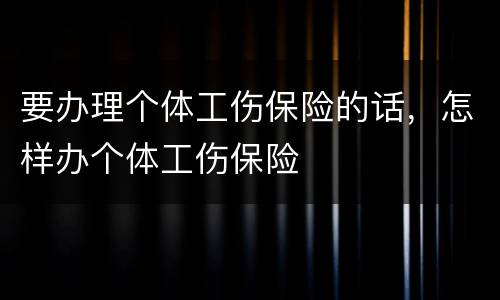 要办理个体工伤保险的话，怎样办个体工伤保险