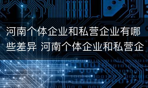 河南个体企业和私营企业有哪些差异 河南个体企业和私营企业有哪些差异呢