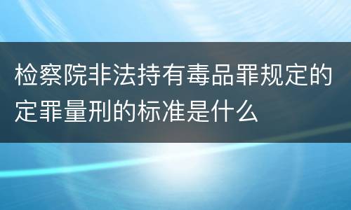 检察院非法持有毒品罪规定的定罪量刑的标准是什么