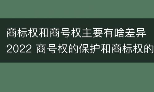 商标权和商号权主要有啥差异2022 商号权的保护和商标权的保护一样是全国性范围的