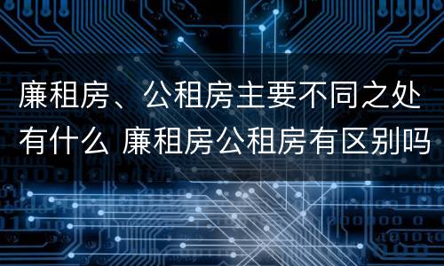 廉租房、公租房主要不同之处有什么 廉租房公租房有区别吗