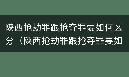 陕西抢劫罪跟抢夺罪要如何区分（陕西抢劫罪跟抢夺罪要如何区分判刑）