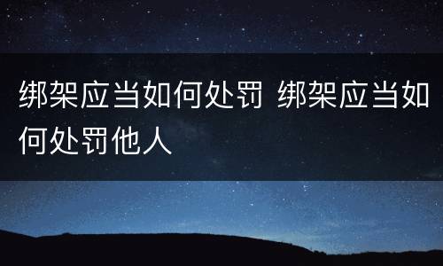 绑架应当如何处罚 绑架应当如何处罚他人