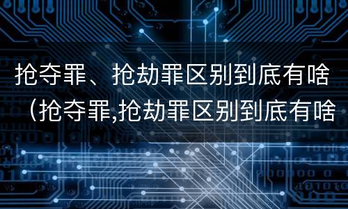 抢夺罪、抢劫罪区别到底有啥（抢夺罪,抢劫罪区别到底有啥）