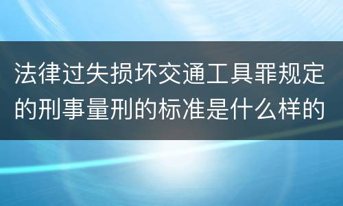 法律过失损坏交通工具罪规定的刑事量刑的标准是什么样的