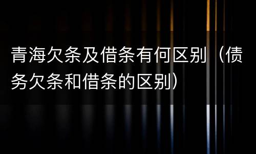 青海欠条及借条有何区别（债务欠条和借条的区别）
