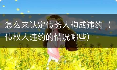 怎么来认定债务人构成违约（债权人违约的情况哪些）