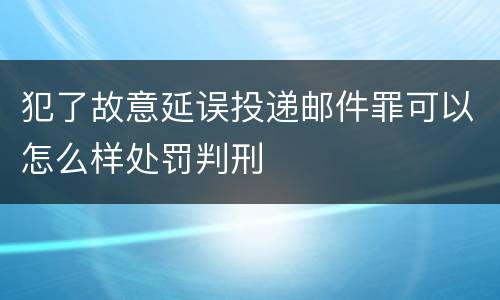 犯了故意延误投递邮件罪可以怎么样处罚判刑