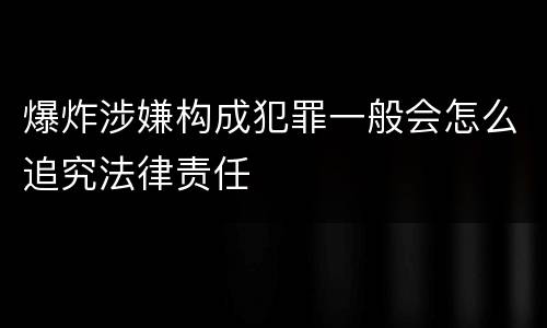 爆炸涉嫌构成犯罪一般会怎么追究法律责任