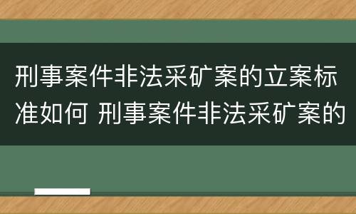 刑事案件非法采矿案的立案标准如何 刑事案件非法采矿案的立案标准如何确定
