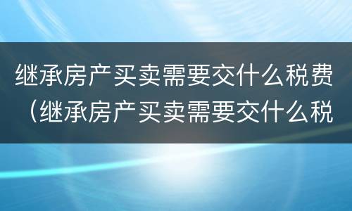 继承房产买卖需要交什么税费（继承房产买卖需要交什么税费和手续费）