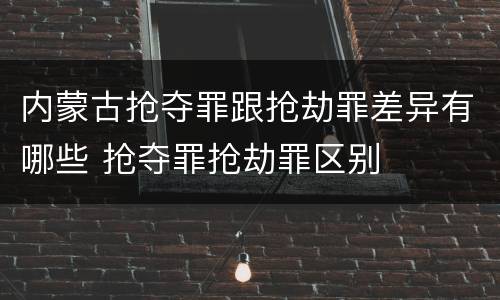 内蒙古抢夺罪跟抢劫罪差异有哪些 抢夺罪抢劫罪区别