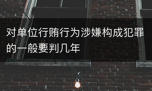 对单位行贿行为涉嫌构成犯罪的一般要判几年