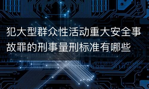 犯大型群众性活动重大安全事故罪的刑事量刑标准有哪些