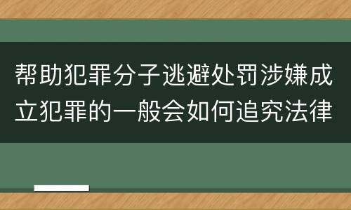 帮助犯罪分子逃避处罚涉嫌成立犯罪的一般会如何追究法律责任