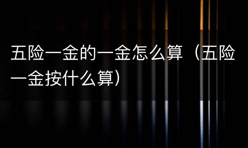 五险一金的一金怎么算（五险一金按什么算）