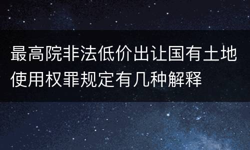 最高院非法低价出让国有土地使用权罪规定有几种解释