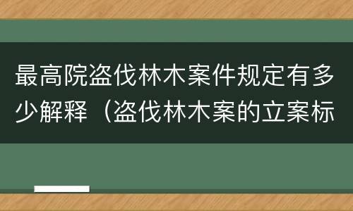 最高院盗伐林木案件规定有多少解释（盗伐林木案的立案标准及定罪与量刑）