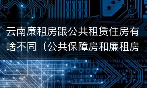 云南廉租房跟公共租赁住房有啥不同（公共保障房和廉租房的区别）