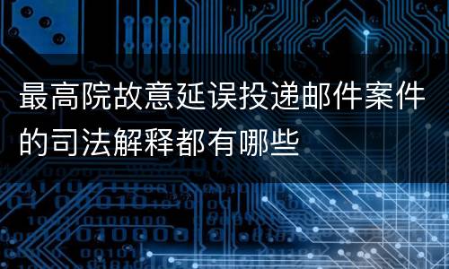 最高院故意延误投递邮件案件的司法解释都有哪些