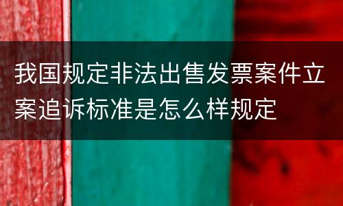 我国规定非法出售发票案件立案追诉标准是怎么样规定