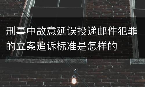 刑事中故意延误投递邮件犯罪的立案追诉标准是怎样的