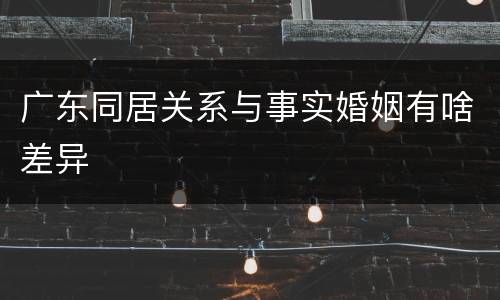 广东同居关系与事实婚姻有啥差异
