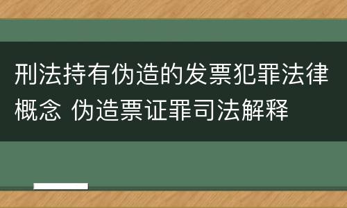 刑法持有伪造的发票犯罪法律概念 伪造票证罪司法解释